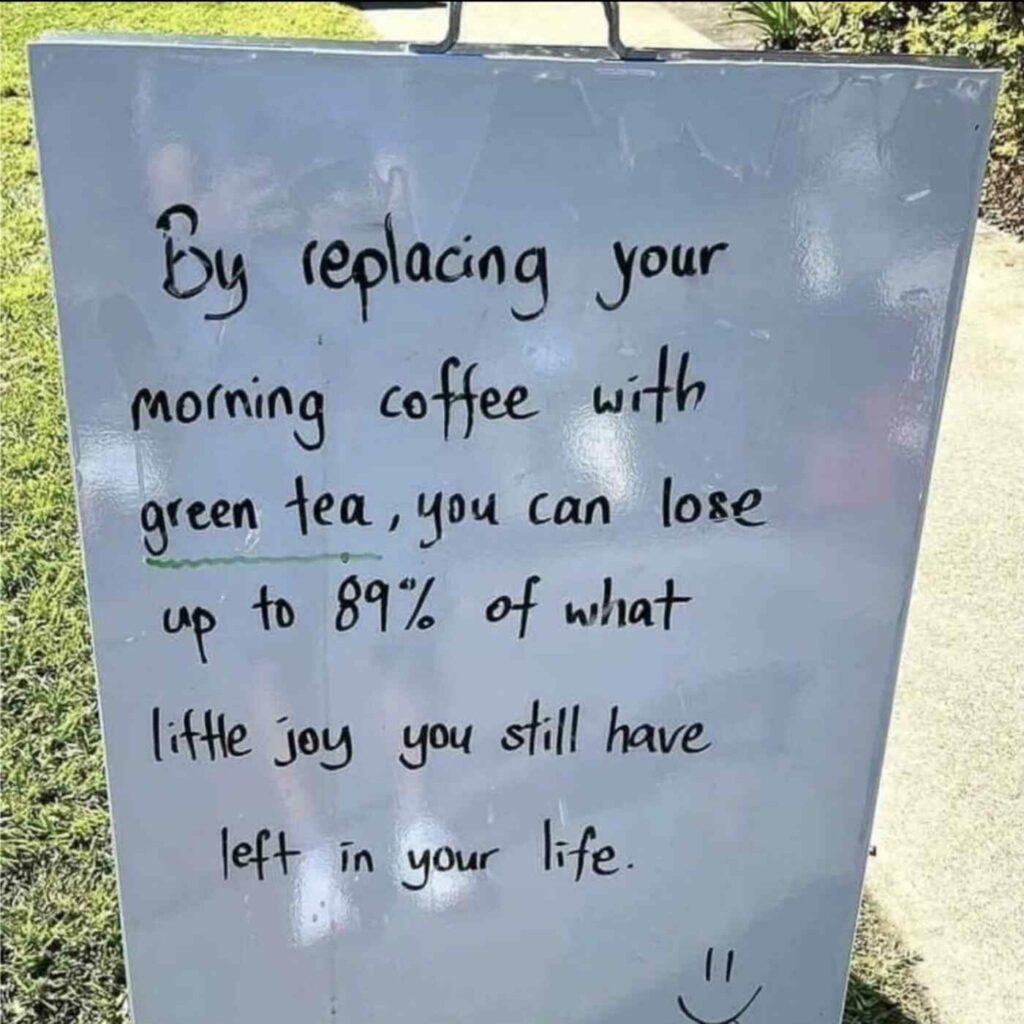 Hand written sign which says “by replacing your morning coffee with green tea, you can lose up to 89% of what little joy you still have left in your life. =)”